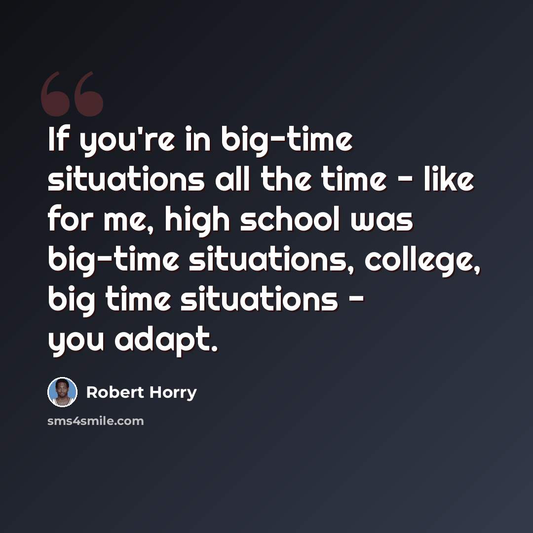 “If you're in big-time situations all the time - like for me, high school was big-time situations, college, big time situations - you adapt.” quote by Robert Horry