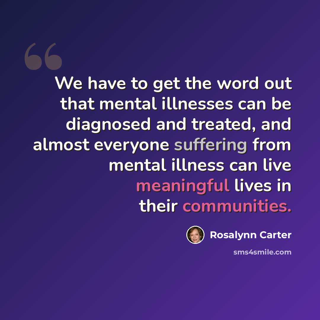 “We have to get the word out that mental illnesses can be diagnosed and treated, and almost everyone suffering from mental illness can live meaningful lives in their communities.” quote by Rosalynn Carter