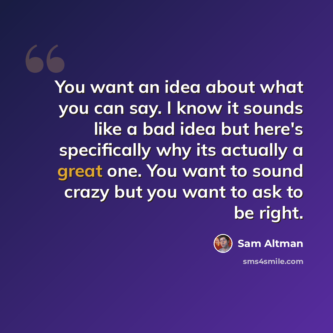 “You want an idea about what you can say. I know it sounds like a bad idea but here's specifically why its actually a great one. You want to sound crazy but you want to ask to be right.” quote by Sam Altman