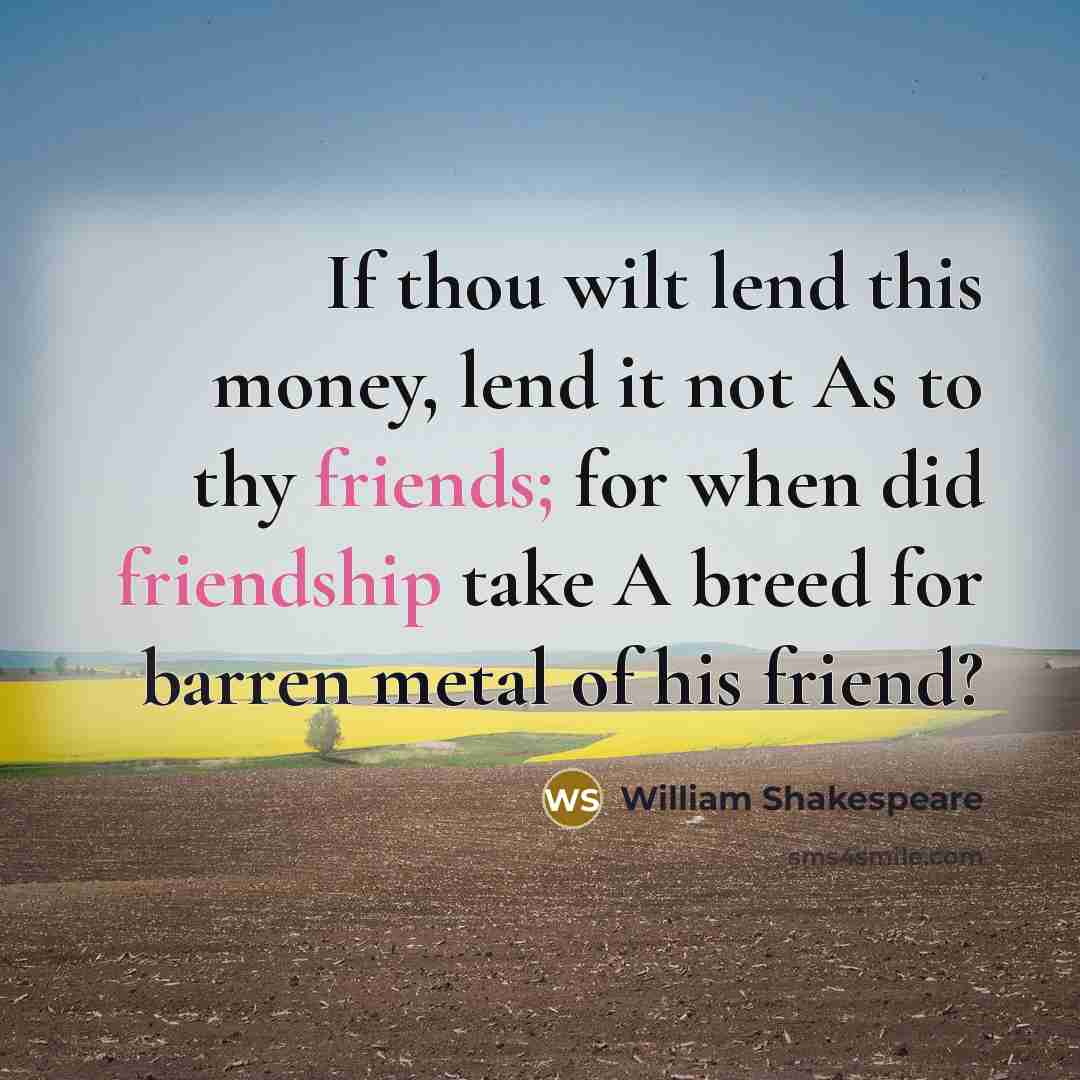 “If thou wilt lend this money, lend it not As to thy friends; for when did friendship take A breed for barren metal of his friend?” quote by William Shakespeare