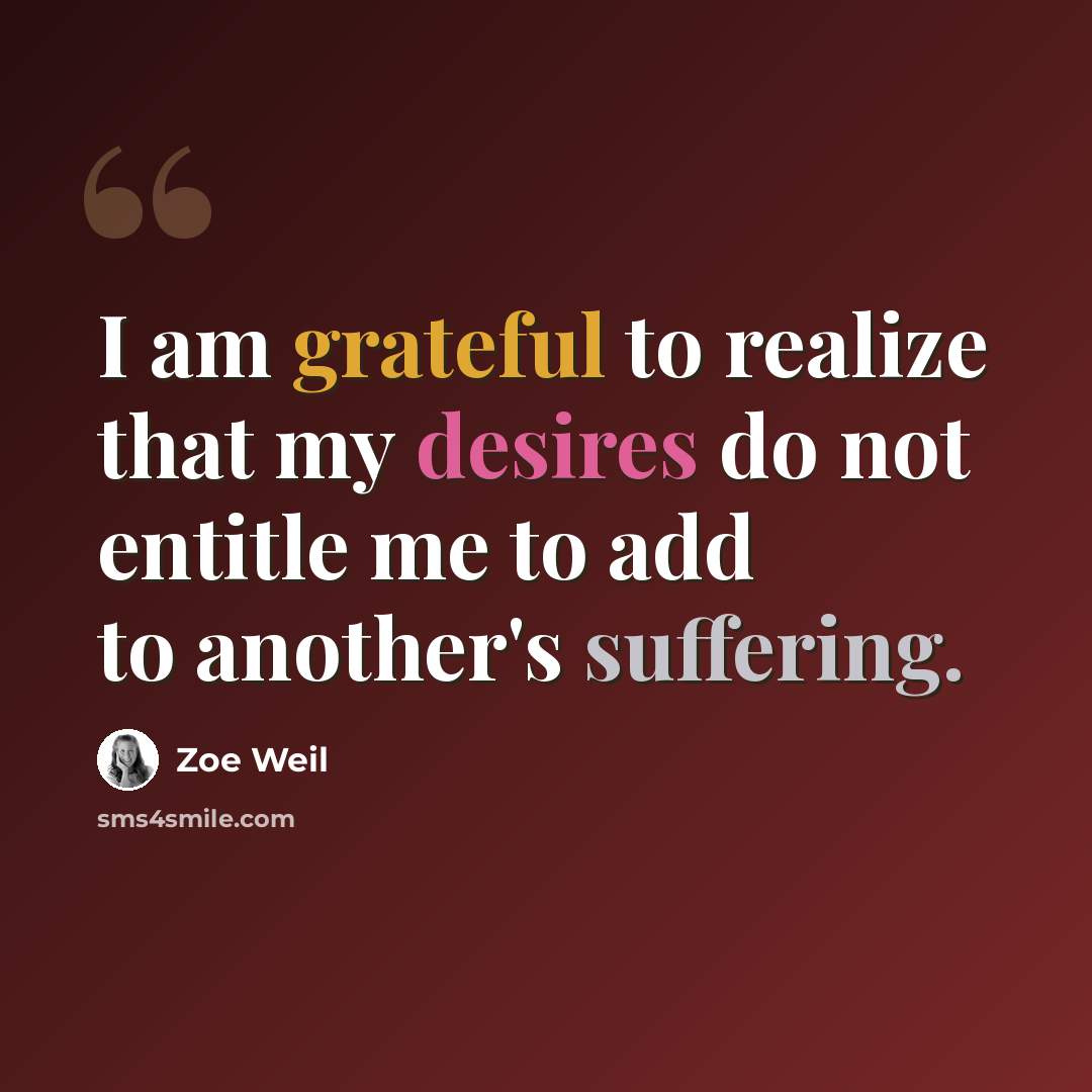 “I am grateful to realize that my desires do not entitle me to add to another's suffering.” quote by Zoe Weil