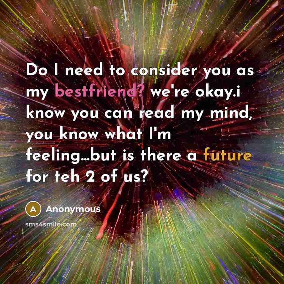 “Do I need to consider you as my bestfriend? we're okay.i know you can read my mind, you know what I'm feeling...but is there a future for teh 2 of us?” quote by Anonymous