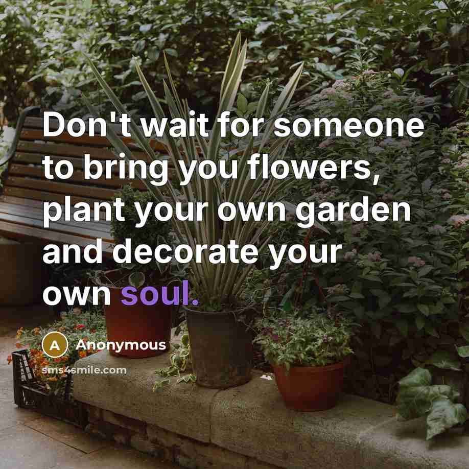 “Don't wait for someone to bring you flowers, plant your own garden and decorate your own soul.” quote by Anonymous