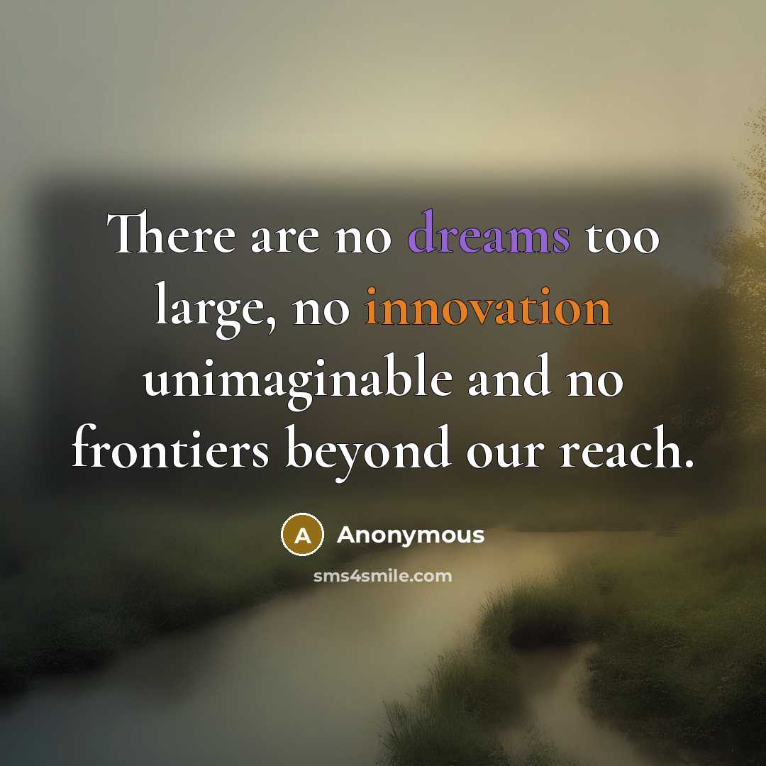 “There are no dreams too large, no innovation unimaginable and no frontiers beyond our reach.” quote by Anonymous