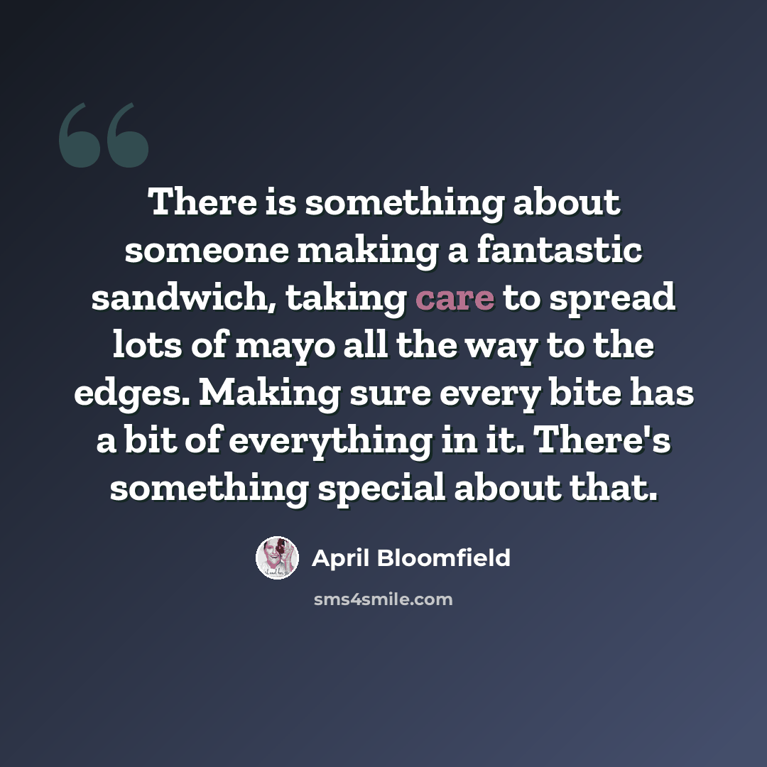 “There is something about someone making a fantastic sandwich, taking care to spread lots of mayo all the way to the edges. Making sure every bite has a bit of everything in it. There's something special about that.” quote by April Bloomfield