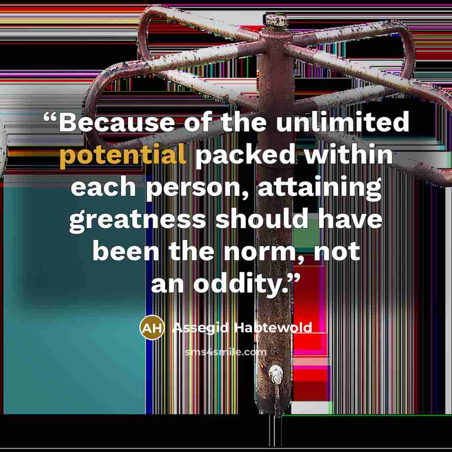 “Because of the unlimited potential packed within each person, attaining greatness should have been the norm, not an oddity.” quote by Assegid Habtewold