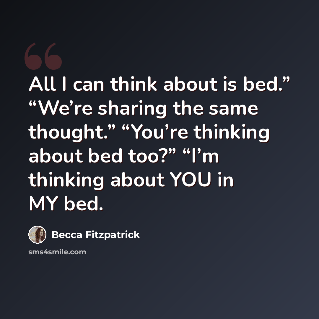 “All I can think about is bed.” “We’re sharing the same thought.” “You’re thinking about bed too?” “I’m thinking about YOU in MY bed.” quote by Becca Fitzpatrick