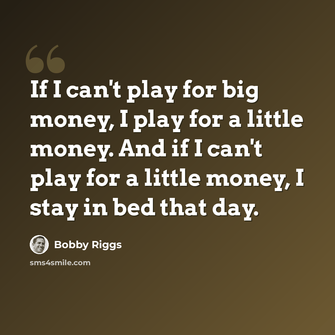 “If I can't play for big money, I play for a little money. And if I can't play for a little money, I stay in bed that day.” quote by Bobby Riggs