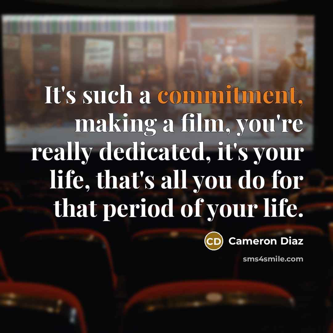 “It's such a commitment, making a film, you're really dedicated, it's your life, that's all you do for that period of your life.” quote by Cameron Diaz