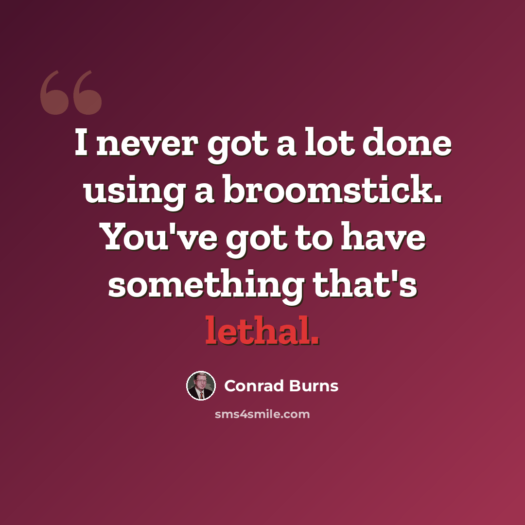 “I never got a lot done using a broomstick. You've got to have something that's lethal.” quote by Conrad Burns