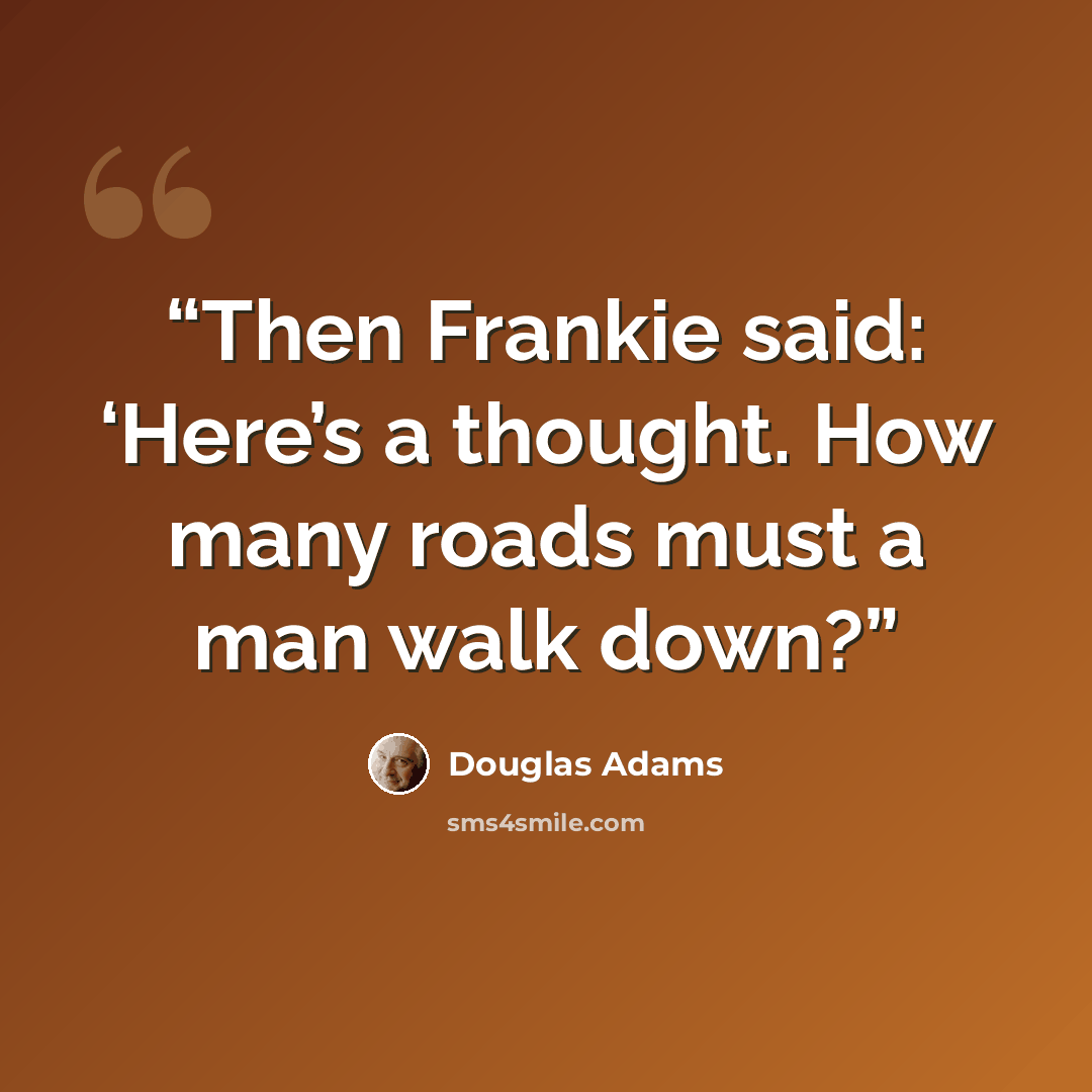 “Then Frankie said: ‘Here’s a thought. How many roads must a man walk down?” quote by Douglas Adams