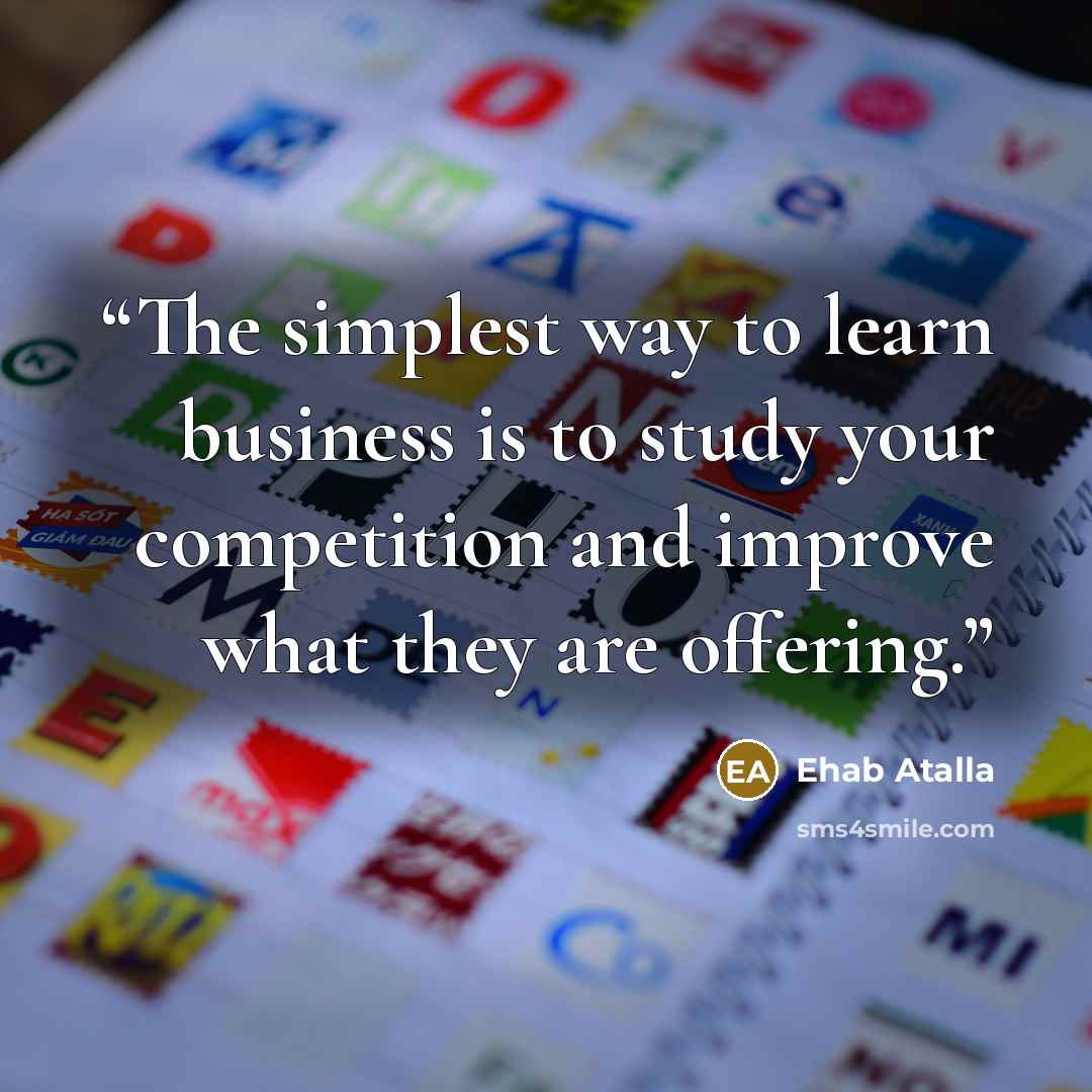 “The simplest way to learn business is to study your competition and improve what they are offering.” quote by Ehab Atalla
