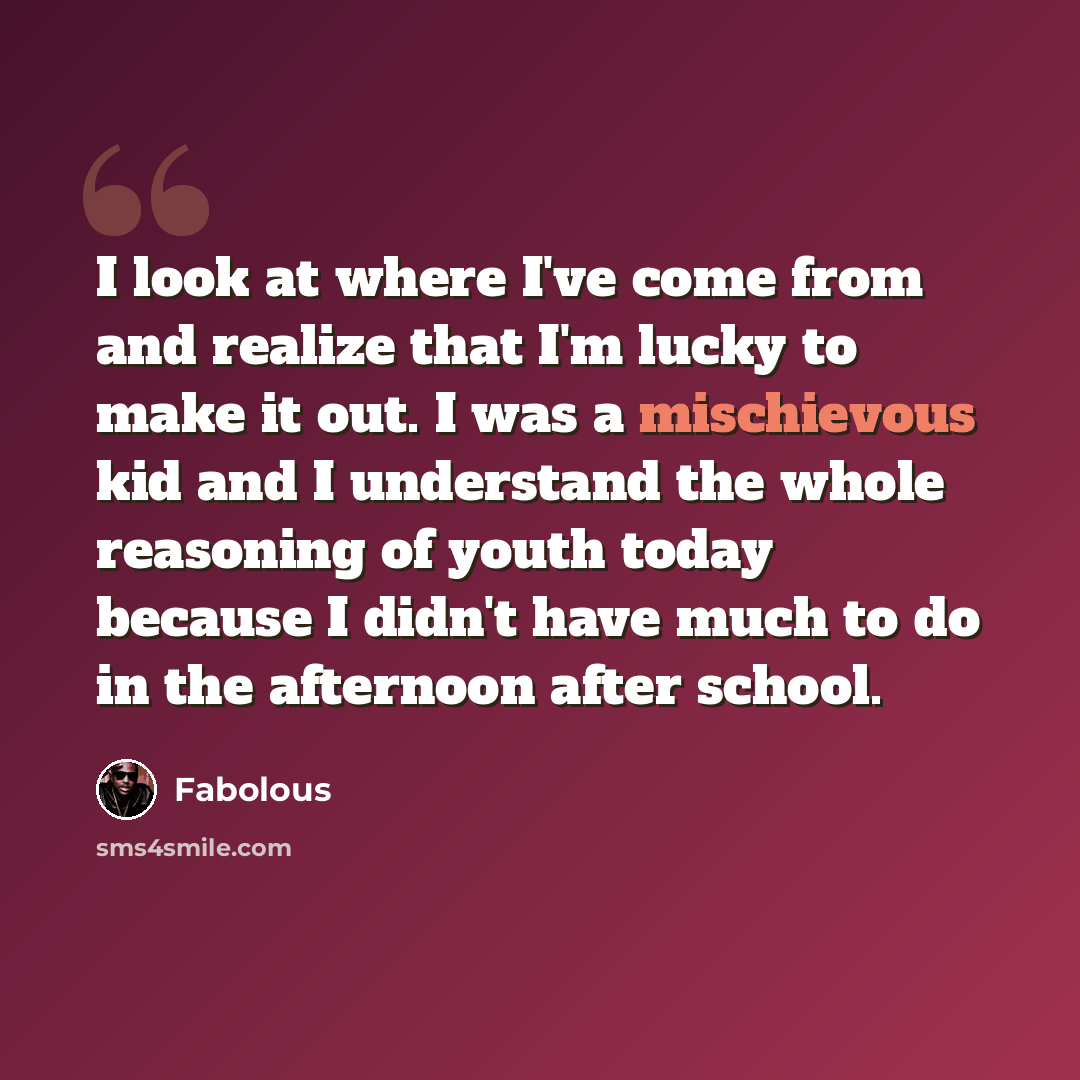 “I look at where I've come from and realize that I'm lucky to make it out. I was a mischievous kid and I understand the whole reasoning of youth today because I didn't have much to do in the afternoon after school.” quote by Fabolous