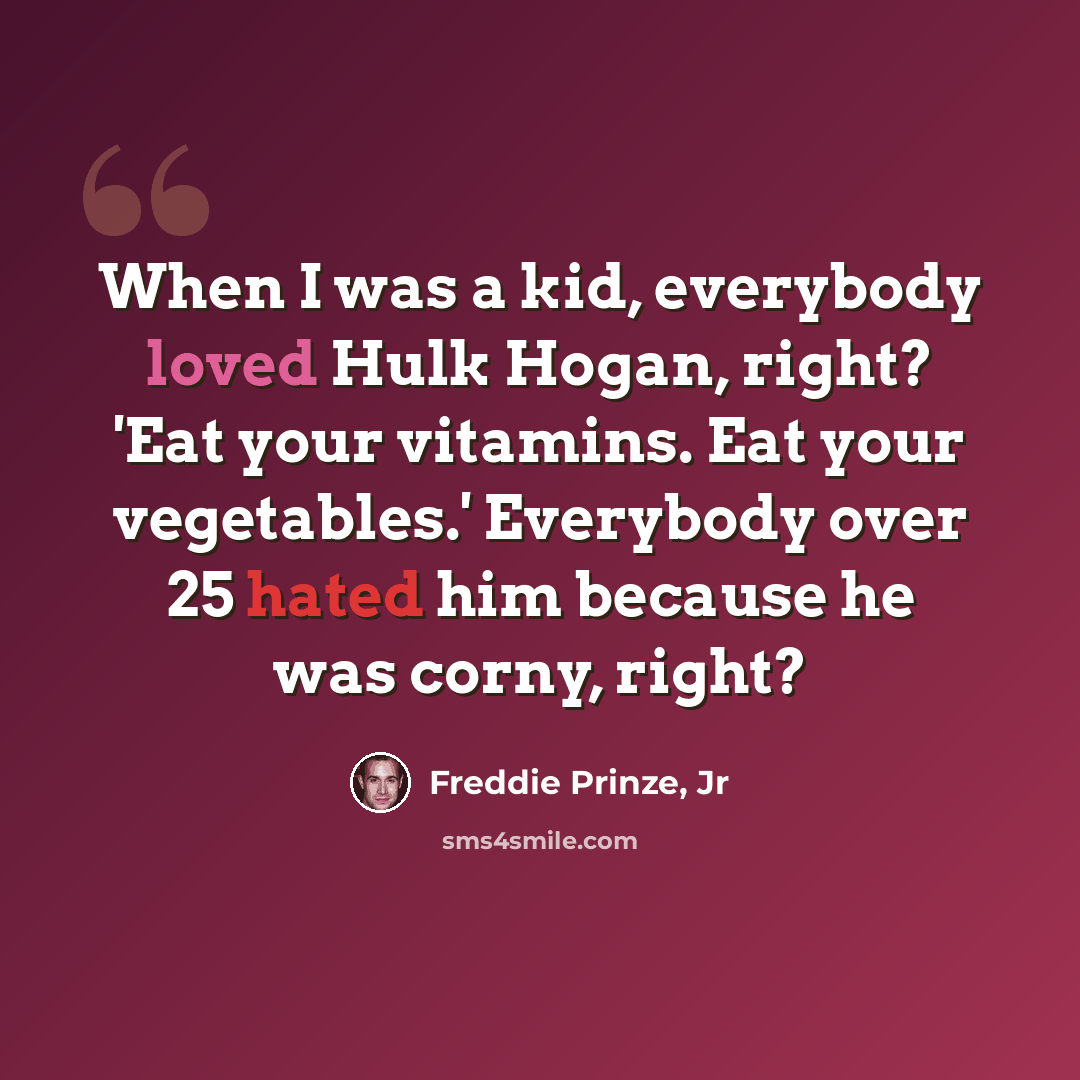 “When I was a kid, everybody loved Hulk Hogan, right? 'Eat your vitamins. Eat your vegetables.' Everybody over 25 hated him because he was corny, right?” quote by Freddie Prinze, Jr