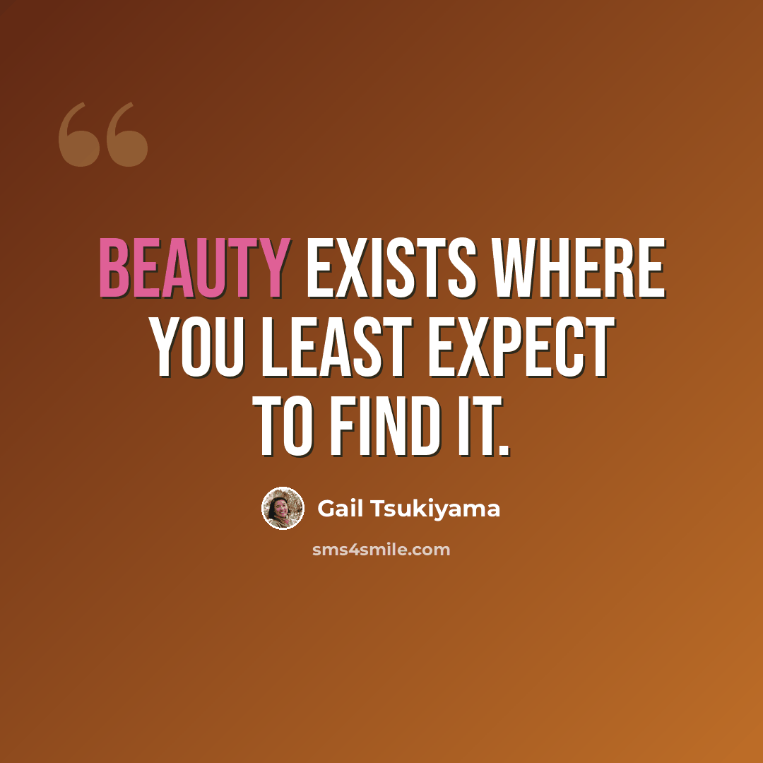 “Beauty exists where you least expect to find it.” quote by Gail Tsukiyama