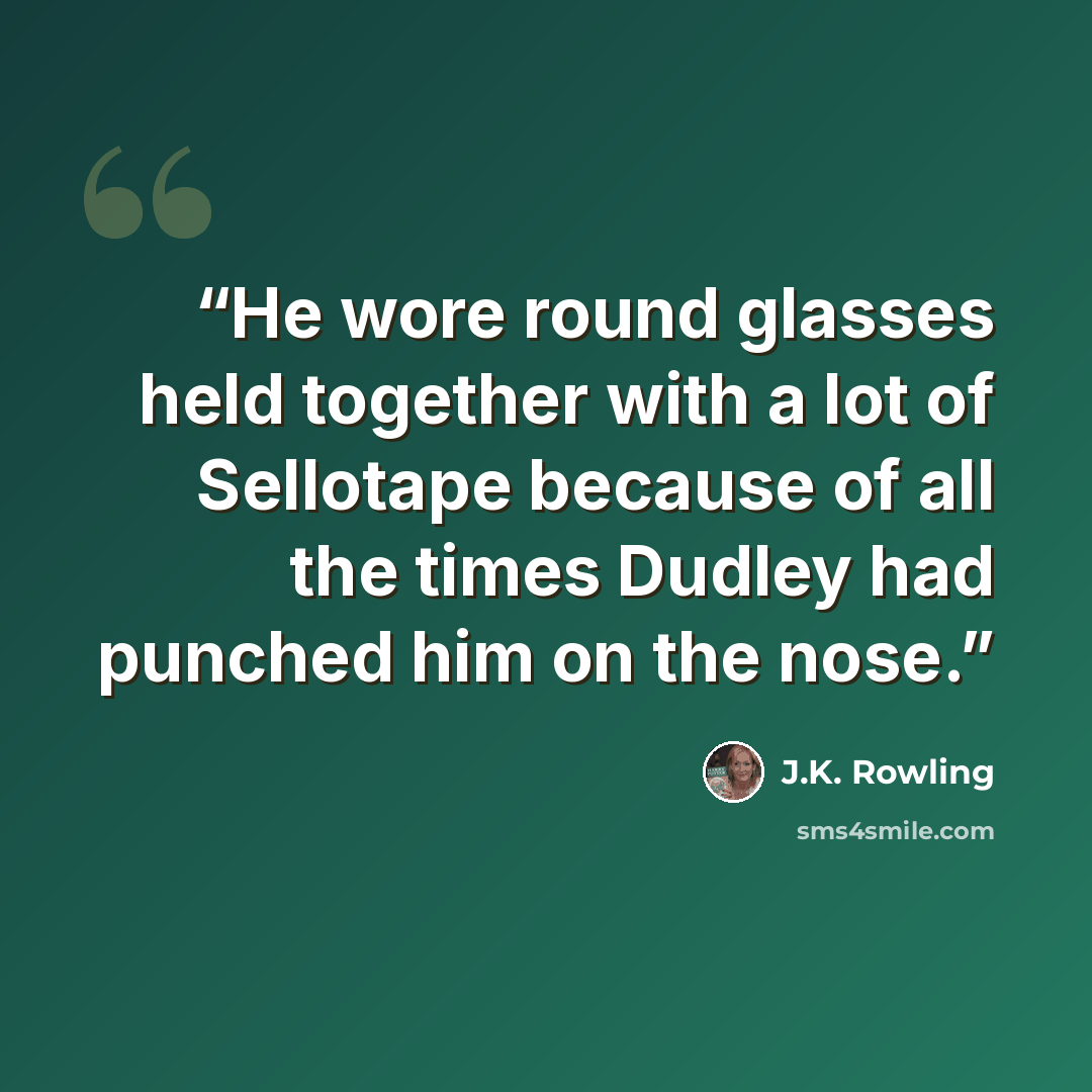 “He wore round glasses held together with a lot of Sellotape because of all the times Dudley had punched him on the nose.” quote by J.K. Rowling