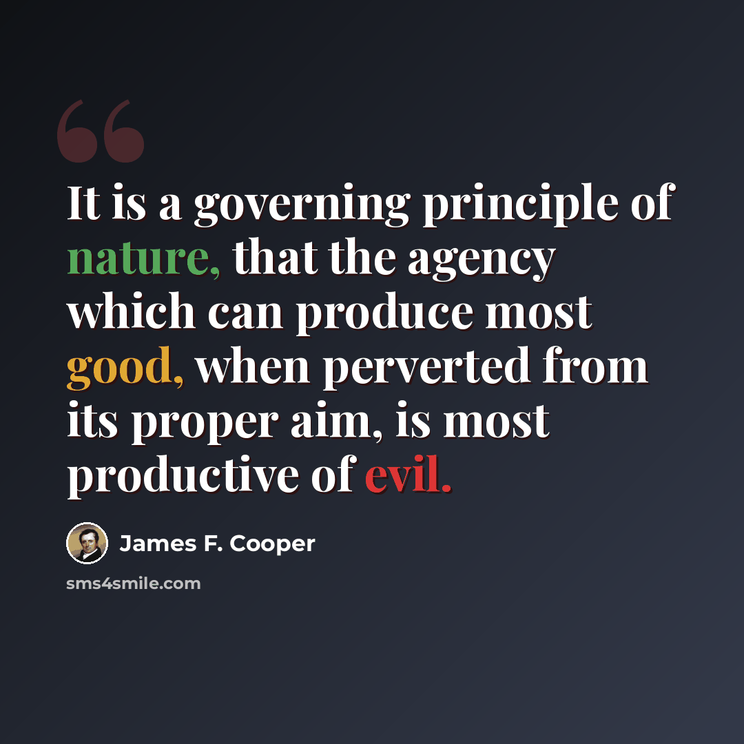 “It is a governing principle of nature, that the agency which can produce most good, when perverted from its proper aim, is most productive of evil.” quote by James F. Cooper