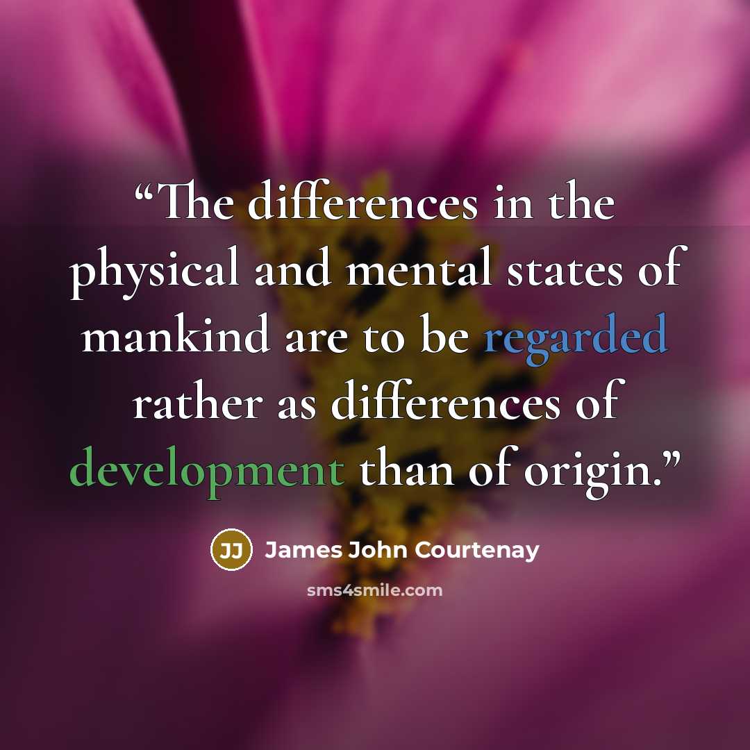 “The differences in the physical and mental states of mankind are to be regarded rather as differences of development than of origin.” quote by James John Courtenay