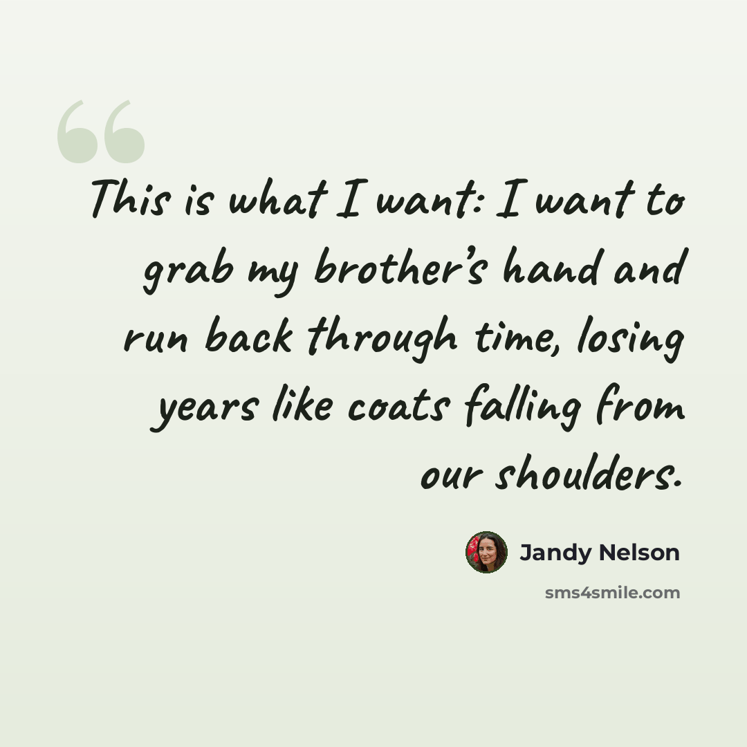 “This is what I want: I want to grab my brother’s hand and run back through time, losing years like coats falling from our shoulders.” quote by Jandy Nelson