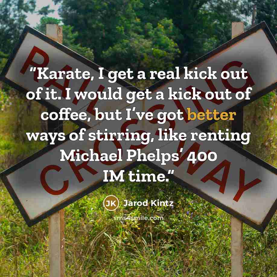 “Karate, I get a real kick out of it. I would get a kick out of coffee, but I’ve got better ways of stirring, like renting Michael Phelps’ 400 IM time.” quote by Jarod Kintz