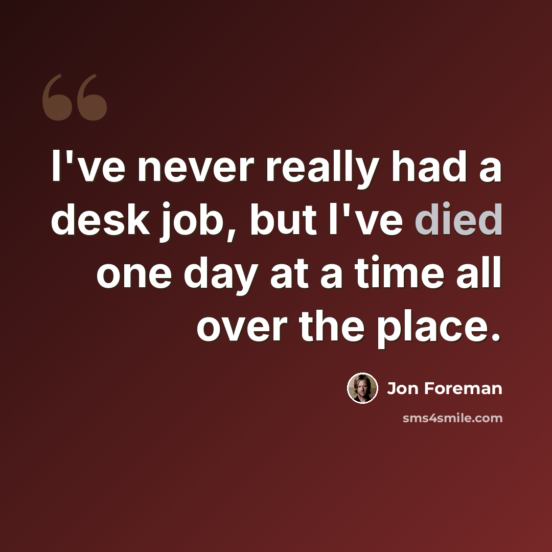 “I've never really had a desk job, but I've died one day at a time all over the place.” quote by Jon Foreman
