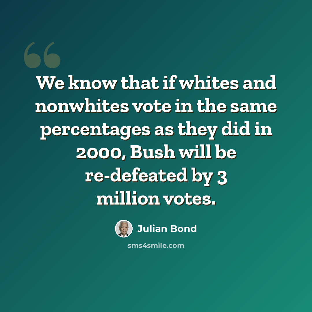 “We know that if whites and nonwhites vote in the same percentages as they did in 2000, Bush will be re-defeated by 3 million votes.” quote by Julian Bond