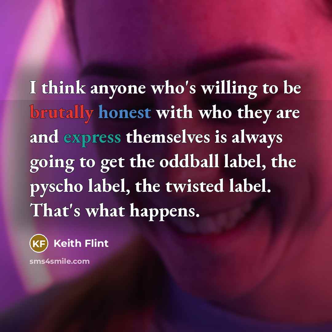 “I think anyone who's willing to be brutally honest with who they are and express themselves is always going to get the oddball label, the pyscho label, the twisted label. That's what happens.” quote by Keith Flint