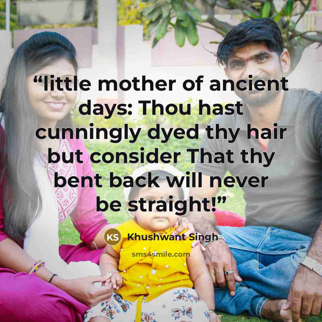“little mother of ancient days: Thou hast cunningly dyed thy hair but consider That thy bent back will never be straight!” quote by Khushwant Singh