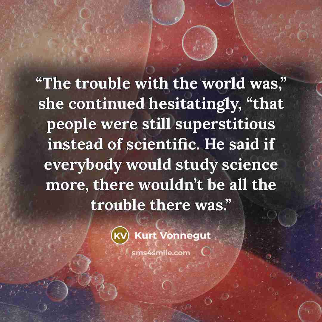 “The trouble with the world was,” she continued hesitatingly, “that people were still superstitious instead of scientific. He said if everybody would study science more, there wouldn’t be all the trouble there was.” quote by Kurt Vonnegut