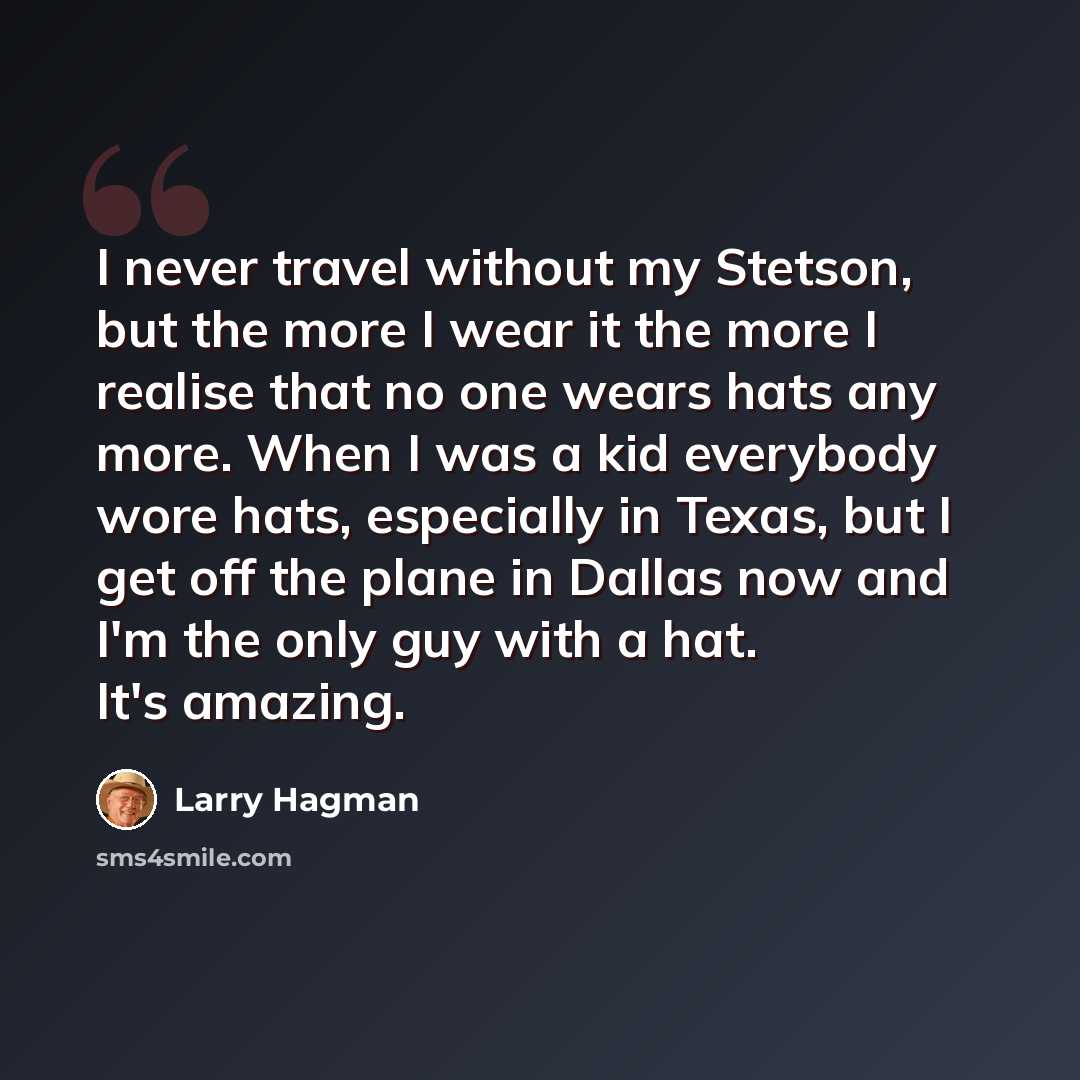 “I never travel without my Stetson, but the more I wear it the more I realise that no one wears hats any more. When I was a kid everybody wore hats, especially in Texas, but I get off the plane in Dallas now and I'm the only guy with a hat. It's amazing.” quote by Larry Hagman