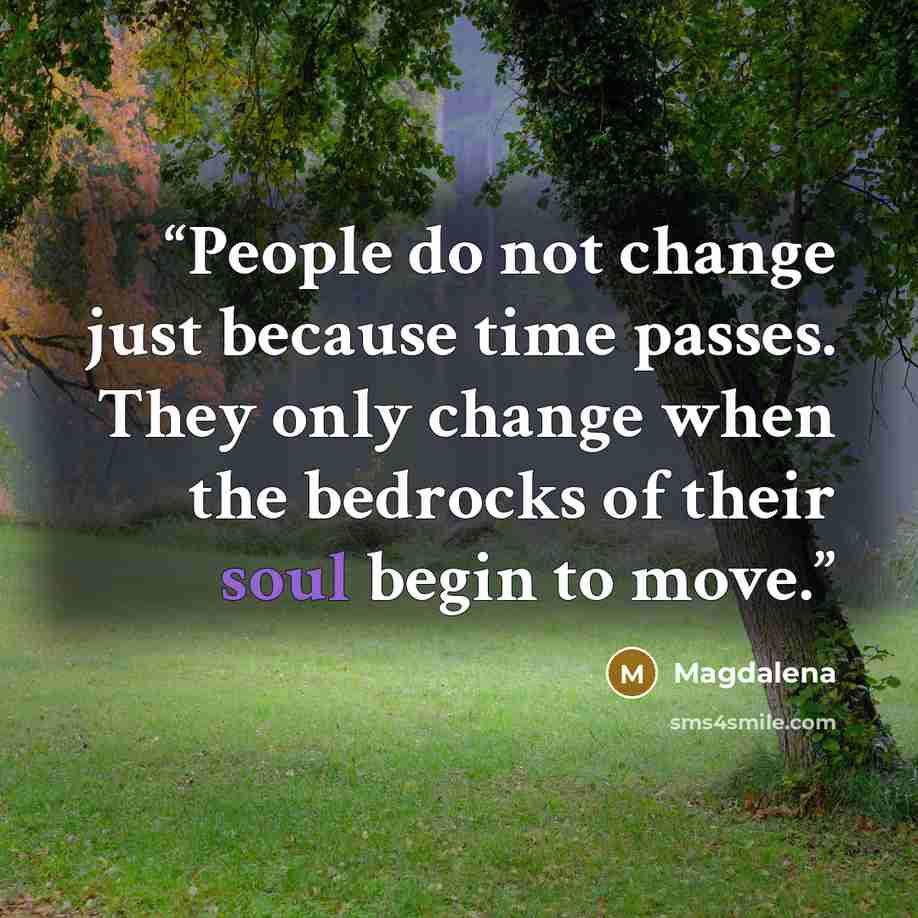 “People do not change just because time passes. They only change when the bedrocks of their soul begin to move.” quote by Magdalena