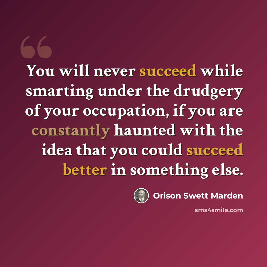 “You will never succeed while smarting under the drudgery of your occupation, if you are constantly haunted with the idea that you could succeed better in something else.” quote by Orison Swett Marden