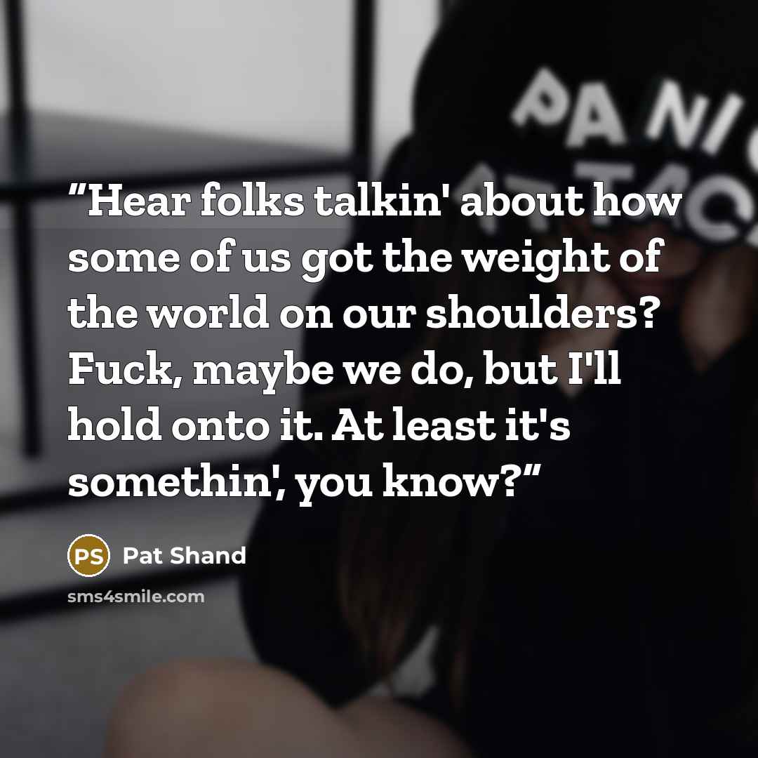 “Hear folks talkin' about how some of us got the weight of the world on our shoulders? Fuck, maybe we do, but I'll hold onto it. At least it's somethin', you know?” quote by Pat Shand