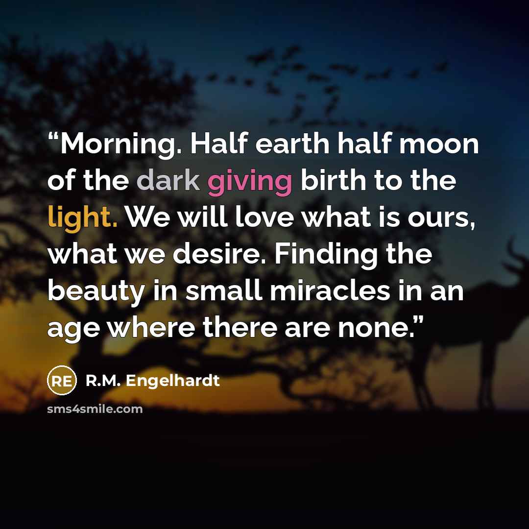 “Morning. Half earth half moon of the dark giving birth to the light. We will love what is ours, what we desire. Finding the beauty in small miracles in an age where there are none.” quote by R.M. Engelhardt