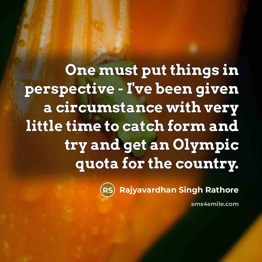 “One must put things in perspective - I've been given a circumstance with very little time to catch form and try and get an Olympic quota for the country.” quote by Rajyavardhan Singh Rathore