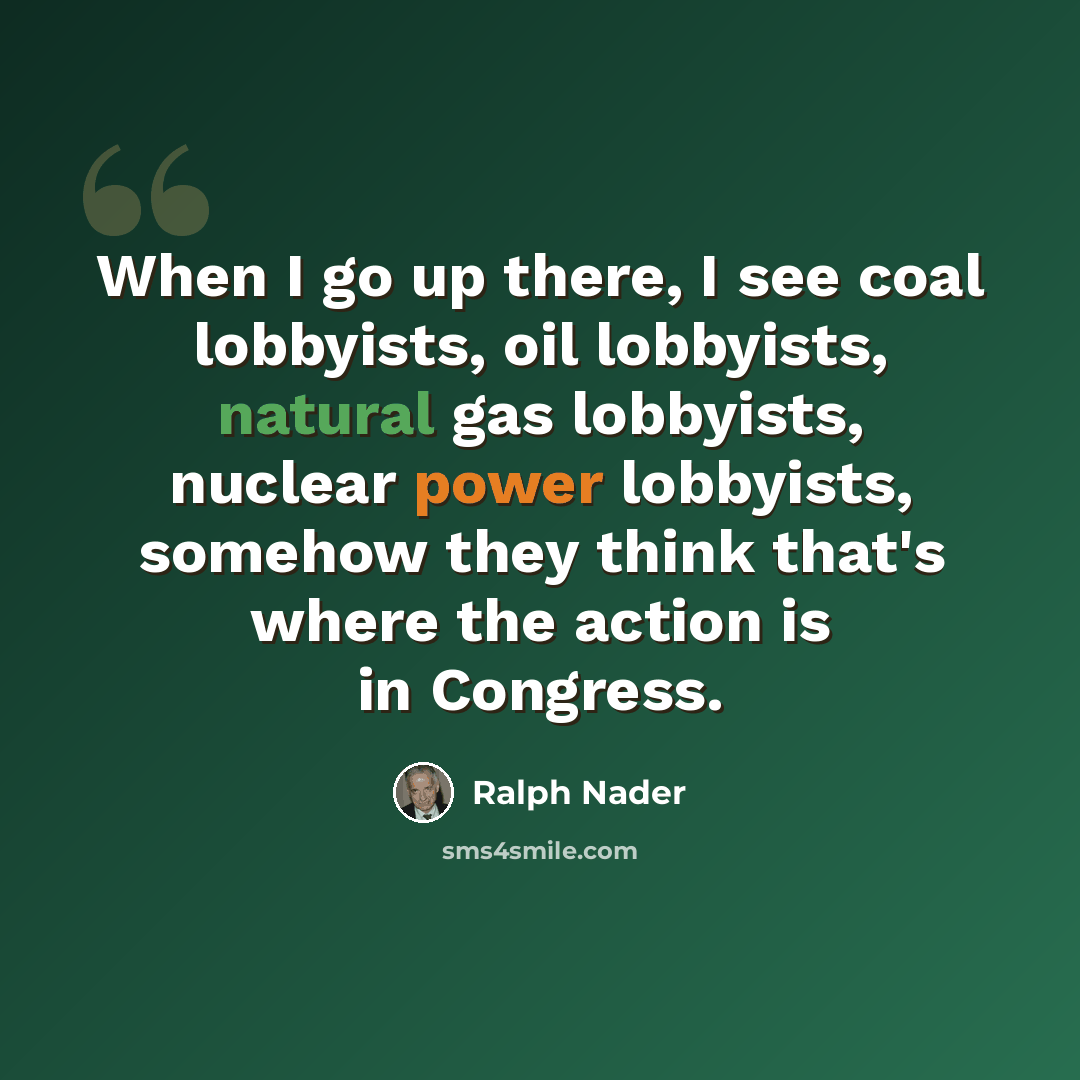 “When I go up there, I see coal lobbyists, oil lobbyists, natural gas lobbyists, nuclear power lobbyists, somehow they think that's where the action is in Congress.” quote by Ralph Nader
