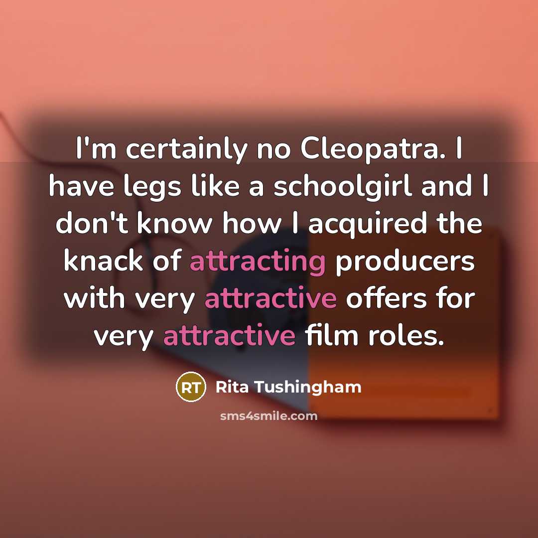 “I'm certainly no Cleopatra. I have legs like a schoolgirl and I don't know how I acquired the knack of attracting producers with very attractive offers for very attractive film roles.” quote by Rita Tushingham