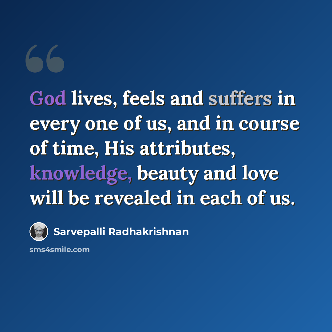 “God lives, feels and suffers in every one of us, and in course of time, His attributes, knowledge, beauty and love will be revealed in each of us.” quote by Sarvepalli Radhakrishnan