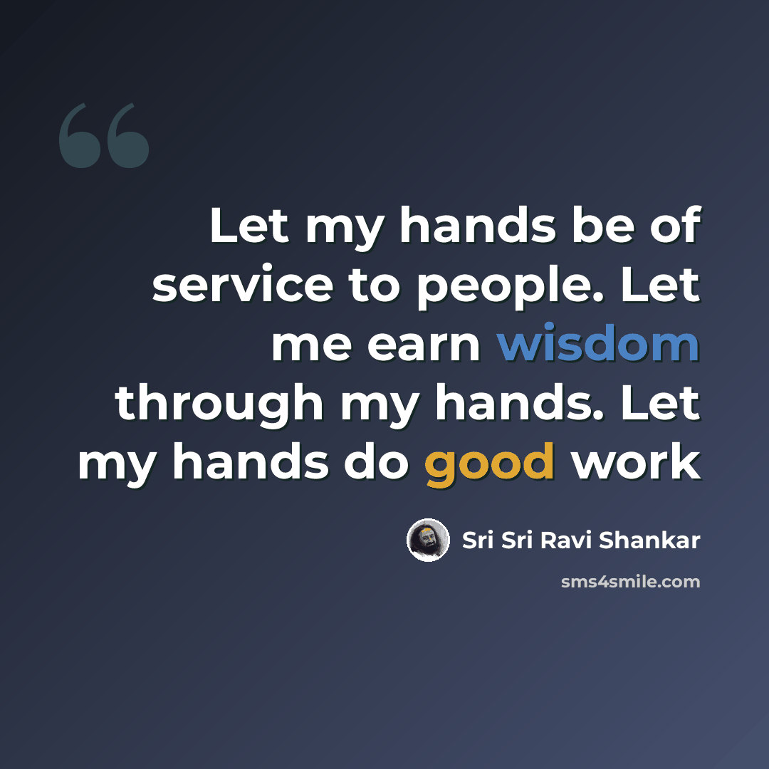 “Let my hands be of service to people. Let me earn wisdom through my hands. Let my hands do good work” quote by Sri Sri Ravi Shankar