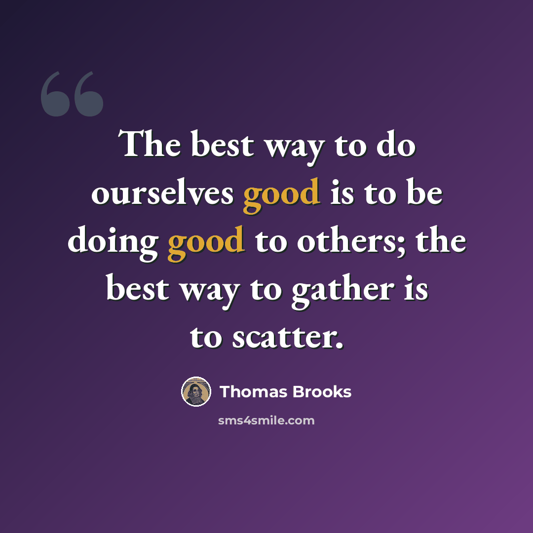 “The best way to do ourselves good is to be doing good to others; the best way to gather is to scatter.” quote by Thomas Brooks