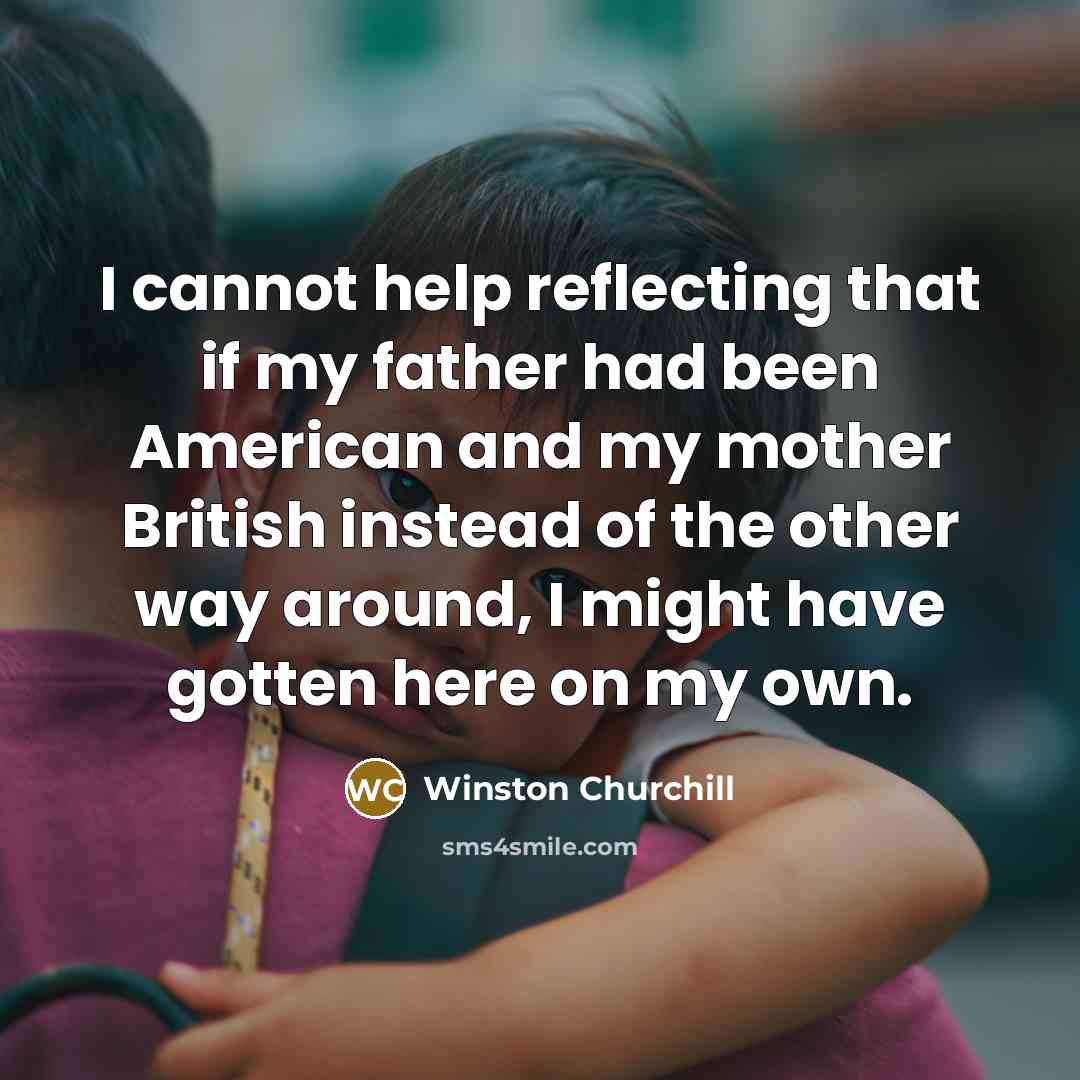 “I cannot help reflecting that if my father had been American and my mother British instead of the other way around, I might have gotten here on my own.” quote by Winston Churchill