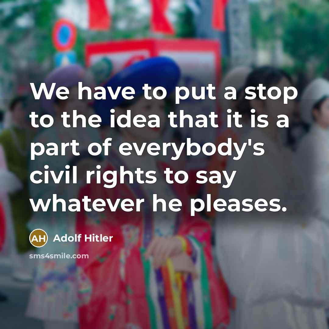 “We have to put a stop to the idea that it is a part of everybody's civil rights to say whatever he pleases.” quote by Adolf Hitler
