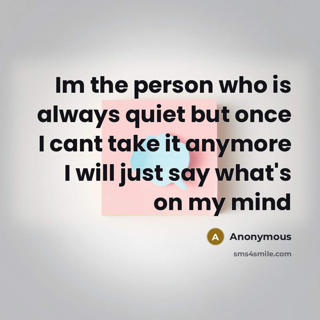 “Im the person who is always quiet but once I cant take it anymore I will just say what's on my mind” quote by Anonymous