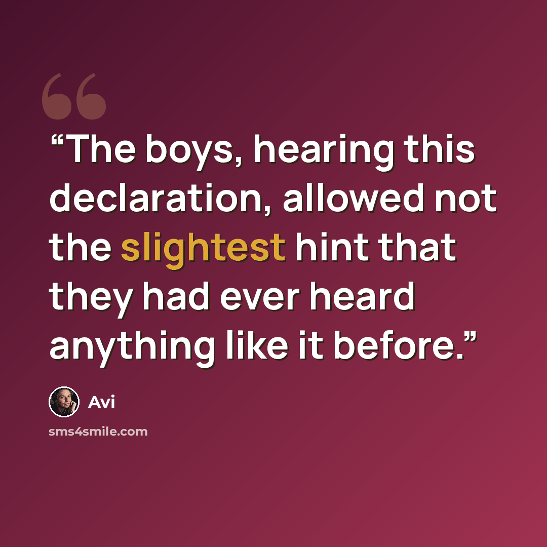 “The boys, hearing this declaration, allowed not the slightest hint that they had ever heard anything like it before.” quote by Avi
