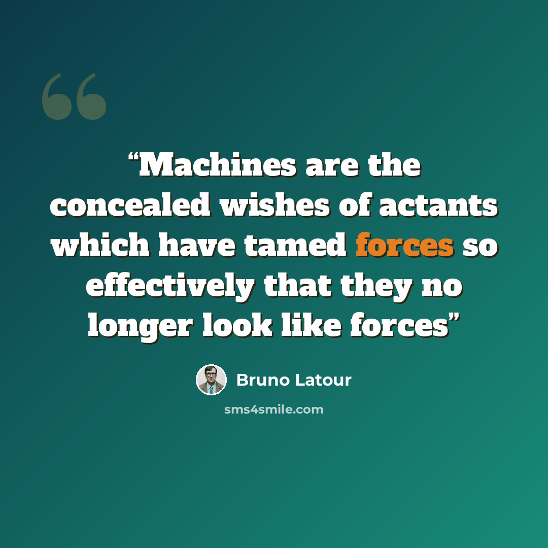 “Machines are the concealed wishes of actants which have tamed forces so effectively that they no longer look like forces” quote by Bruno Latour
