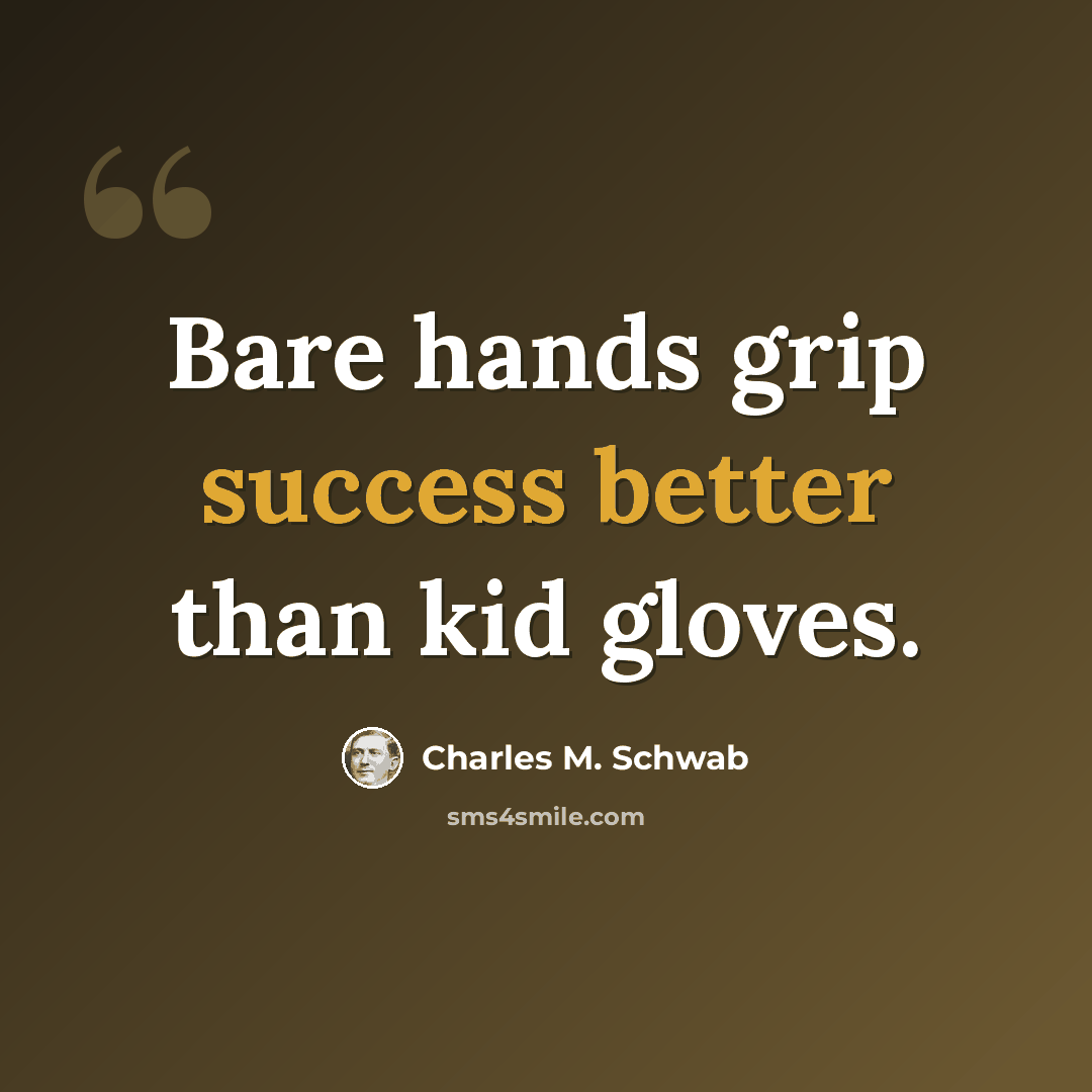 “Bare hands grip success better than kid gloves.” quote by Charles M. Schwab