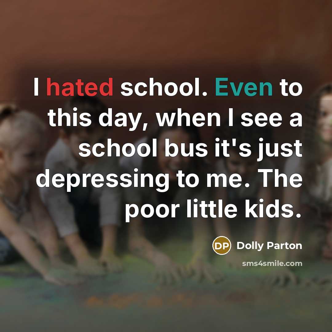 “I hated school. Even to this day, when I see a school bus it's just depressing to me. The poor little kids.” quote by Dolly Parton