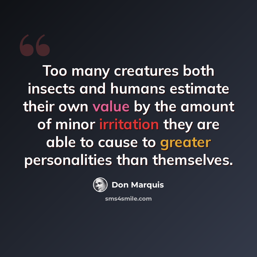 “Too many creatures both insects and humans estimate their own value by the amount of minor irritation they are able to cause to greater personalities than themselves.” quote by Don Marquis