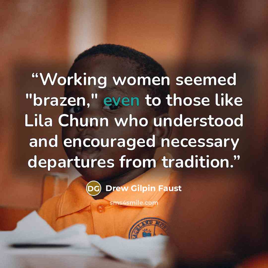 “Working women seemed "brazen," even to those like Lila Chunn who understood and encouraged necessary departures from tradition.” quote by Drew Gilpin Faust