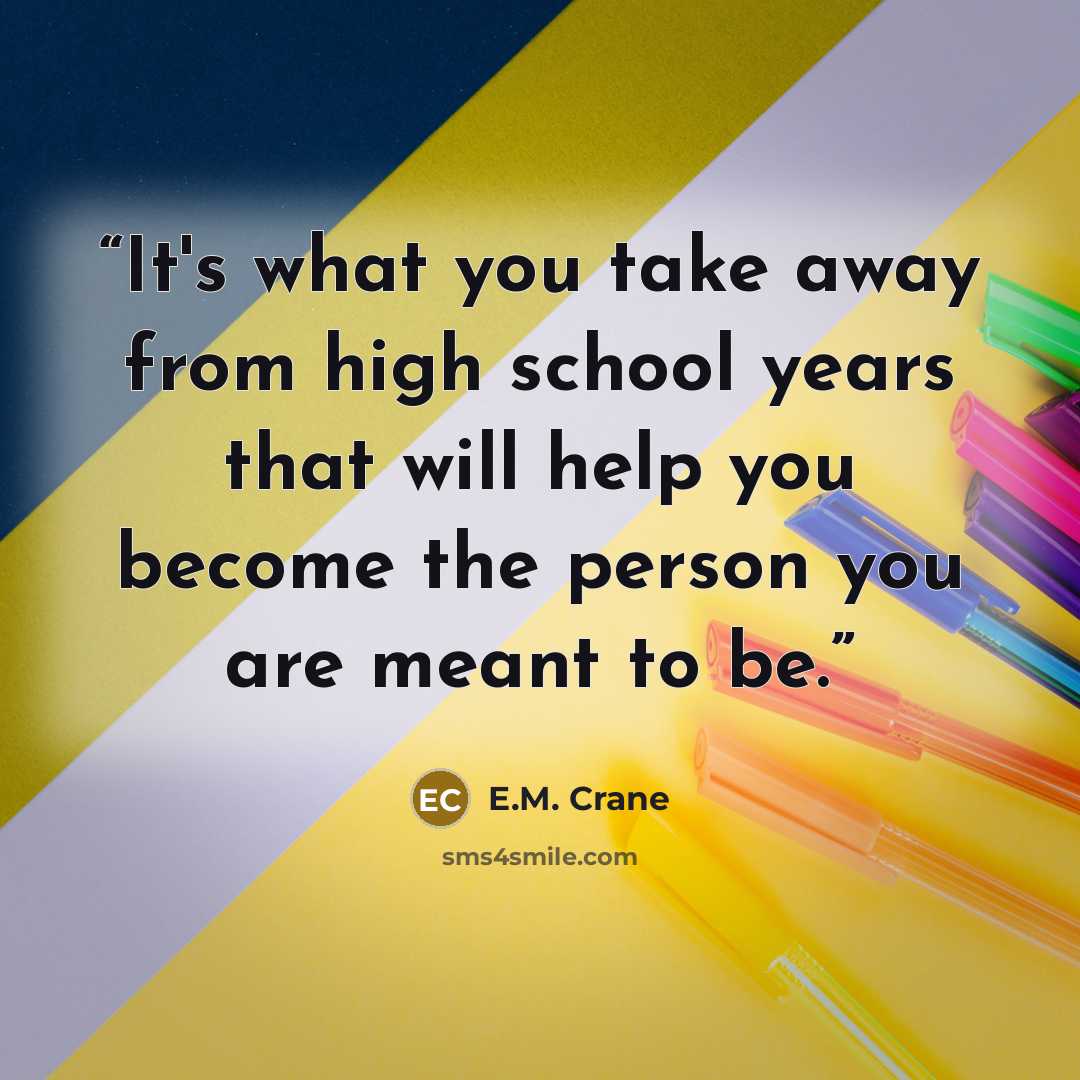“It's what you take away from high school years that will help you become the person you are meant to be.” quote by E.M. Crane